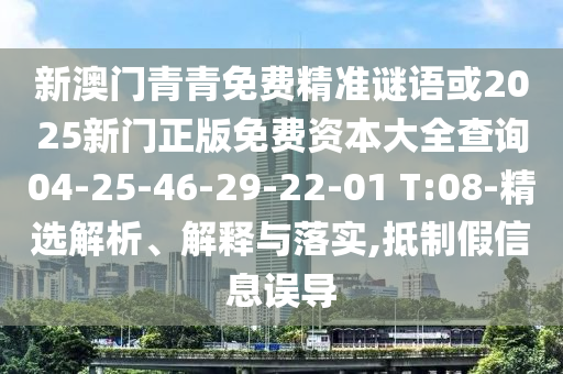 新澳門青青免費精準(zhǔn)謎語或2025新門正版免費資本大全查詢04-25-46-29-22-01 T:08-精選解析、解釋與落實,抵制假信息誤導(dǎo)