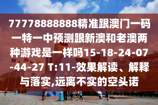 77778888888精準(zhǔn)跟澳門一碼一特一中預(yù)測跟新澳和老澳兩種游戲是一樣嗎15-18-24-07-44-27 T:11-效果解讀、解釋與落實,遠離不實的空頭諾