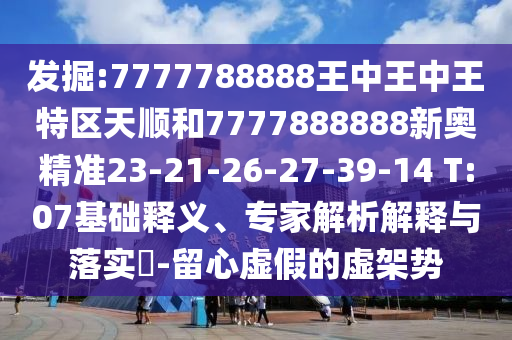 發(fā)掘:7777788888王中王中王特區(qū)天順和7777888888新奧精準23-21-26-27-39-14 T:07基礎釋義、專家解析解釋與落實?-留心虛假的虛架勢