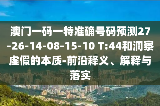 澳門一碼一特準(zhǔn)確號(hào)碼預(yù)測(cè)27-26-14-08-15-10 T:44和洞察虛假的本質(zhì)-前沿釋義、解釋與落實(shí)