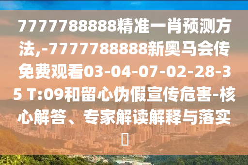 7777788888精準(zhǔn)一肖預(yù)測方法,-7777788888新奧馬會傳免費觀看03-04-07-02-28-35 T:09和留心偽假宣傳危害-核心解答、專家解讀解釋與落實?