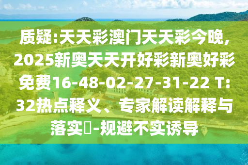 質(zhì)疑:天天彩澳門天天彩今晚,2025新奧天天開好彩新奧好彩免費(fèi)16-48-02-27-31-22 T:32熱點(diǎn)釋義、專家解讀解釋與落實(shí)?-規(guī)避不實(shí)誘導(dǎo)