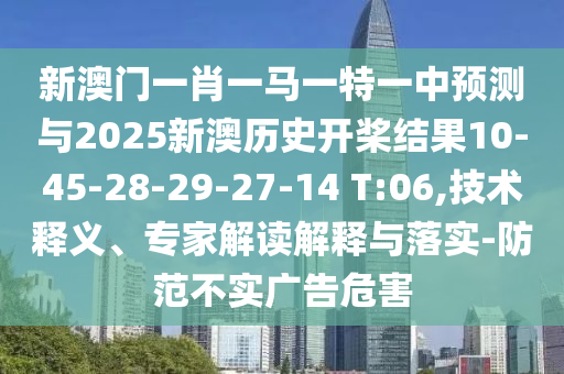 新澳門一肖一馬一特一中預(yù)測與2025新澳歷史開槳結(jié)果10-45-28-29-27-14 T:06,技術(shù)釋義、專家解讀解釋與落實-防范不實廣告危害