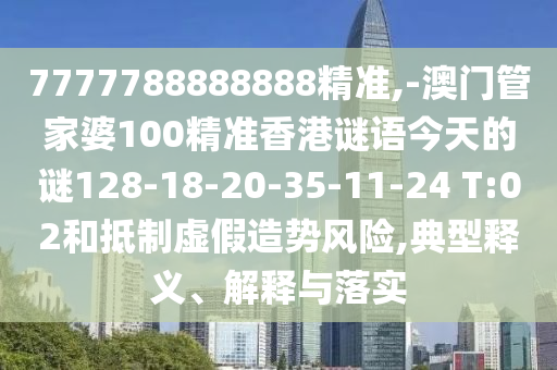 7777788888888精準(zhǔn),-澳門管家婆100精準(zhǔn)香港謎語今天的謎128-18-20-35-11-24 T:02和抵制虛假造勢(shì)風(fēng)險(xiǎn),典型釋義、解釋與落實(shí)