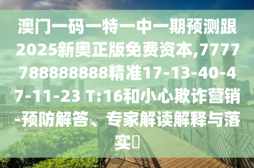 澳門一碼一特一中一期預(yù)測(cè)跟2025新奧正版免費(fèi)資本,7777788888888精準(zhǔn)17-13-40-47-11-23 T:16和小心欺詐營(yíng)銷-預(yù)防解答、專家解讀解釋與落實(shí)?