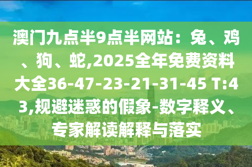 澳門九點(diǎn)半9點(diǎn)半網(wǎng)站：兔、雞、狗、蛇,2025全年免費(fèi)資料大全36-47-23-21-31-45 T:43,規(guī)避迷惑的假象-數(shù)字釋義、專家解讀解釋與落實(shí)