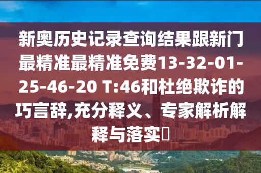 新奧歷史記錄查詢結果跟新門最精準最精準免費13-32-01-25-46-20 T:46和杜絕欺詐的巧言辭,充分釋義、專家解析解釋與落實?