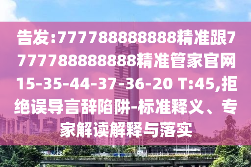告發(fā):777788888888精準(zhǔn)跟7777788888888精準(zhǔn)管家官網(wǎng)15-35-44-37-36-20 T:45,拒絕誤導(dǎo)言辭陷阱-標(biāo)準(zhǔn)釋義、專家解讀解釋與落實(shí)