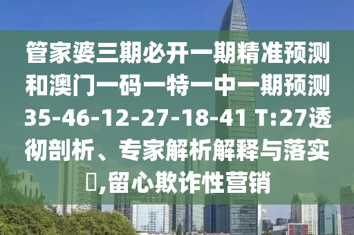 管家婆三期必開一期精準(zhǔn)預(yù)測和澳門一碼一特一中一期預(yù)測35-46-12-27-18-41 T:27透徹剖析、專家解析解釋與落實?,留心欺詐性營銷