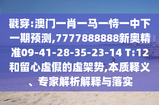 戳穿:澳門一肖一馬一恃一中下一期預(yù)測(cè),7777888888新奧精準(zhǔn)09-41-28-35-23-14 T:12和留心虛假的虛架勢(shì),本質(zhì)釋義、專家解析解釋與落實(shí)