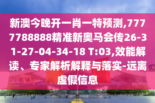 新澳今晚開(kāi)一肖一特預(yù)測(cè),7777788888精準(zhǔn)新奧馬會(huì)傳26-31-27-04-34-18 T:03,效能解讀、專(zhuān)家解析解釋與落實(shí)-遠(yuǎn)離虛假信息