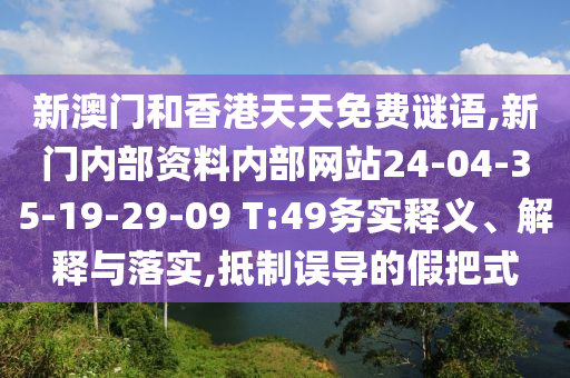 新澳門和香港天天免費謎語,新門內(nèi)部資料內(nèi)部網(wǎng)站24-04-35-19-29-09 T:49務(wù)實釋義、解釋與落實,抵制誤導(dǎo)的假把式
