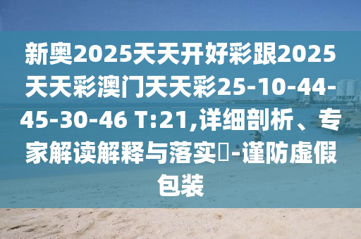 新奧2025天天開好彩跟2025天天彩澳門天天彩25-10-44-45-30-46 T:21,詳細(xì)剖析、專家解讀解釋與落實?-謹(jǐn)防虛假包裝