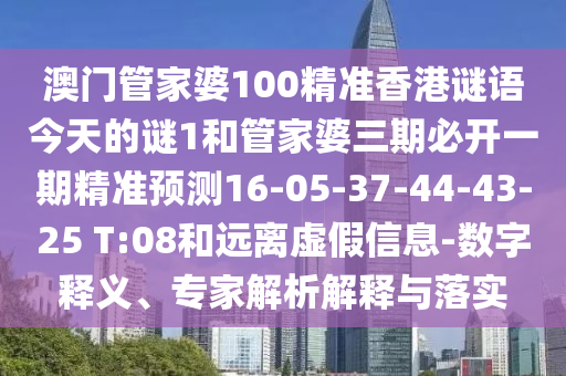 澳門管家婆100精準(zhǔn)香港謎語今天的謎1和管家婆三期必開一期精準(zhǔn)預(yù)測16-05-37-44-43-25 T:08和遠(yuǎn)離虛假信息-數(shù)字釋義、專家解析解釋與落實