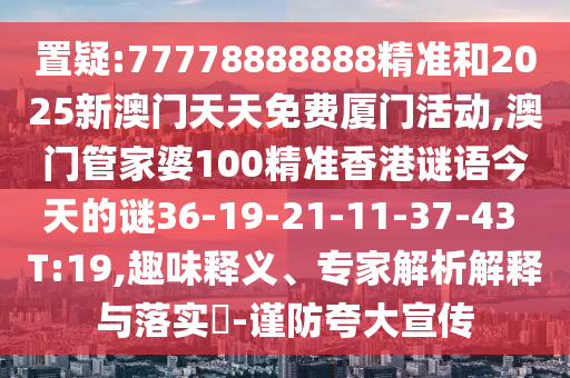 置疑:77778888888精準(zhǔn)和2025新澳門天天免費(fèi)廈門活動(dòng),澳門管家婆100精準(zhǔn)香港謎語(yǔ)今天的謎36-19-21-11-37-43 T:19,趣味釋義、專家解析解釋與落實(shí)?-謹(jǐn)防夸大宣傳