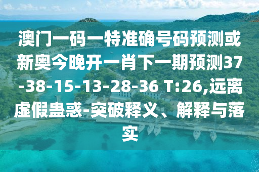 澳門一碼一特準(zhǔn)確號碼預(yù)測或新奧今晚開一肖下一期預(yù)測37-38-15-13-28-36 T:26,遠(yuǎn)離虛假蠱惑-突破釋義、解釋與落實