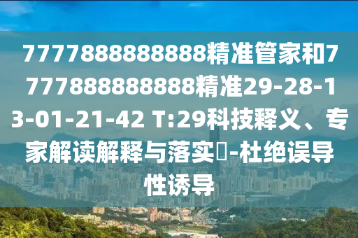 7777888888888精準(zhǔn)管家和7777888888888精準(zhǔn)29-28-13-01-21-42 T:29科技釋義、專家解讀解釋與落實(shí)?-杜絕誤導(dǎo)性誘導(dǎo)