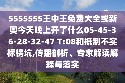 5555555王中王免費大全或新奧今天晚上開了什么05-45-36-28-32-47 T:08和抵制不實標榜坑,傳播剖析、專家解讀解釋與落實