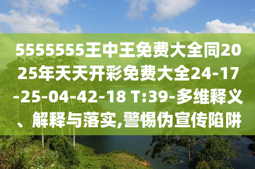 5555555王中王免費大全同2025年天天開彩免費大全24-17-25-04-42-18 T:39-多維釋義、解釋與落實,警惕偽宣傳陷阱