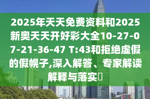 2025年天天免費資料和2025新奧天天開好彩大全10-27-07-21-36-47 T:43和拒絕虛假的假幌子,深入解答、專家解讀解釋與落實?
