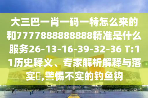 大三巴一肖一碼一特怎么來的和7777888888888精準(zhǔn)是什么服務(wù)26-13-16-39-32-36 T:11歷史釋義、專家解析解釋與落實?,警惕不實的釣魚鉤
