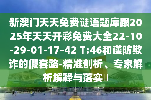 新澳門天天免費(fèi)謎語題庫跟2025年天天開彩免費(fèi)大全22-10-29-01-17-42 T:46和謹(jǐn)防欺詐的假套路-精準(zhǔn)剖析、專家解析解釋與落實(shí)?