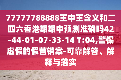 77777788888王中王含義和二四六香港期期中預(yù)測準(zhǔn)確嗎42-44-01-07-33-14 T:04,警惕虛假的假營銷案-可靠解答、解釋與落實(shí)