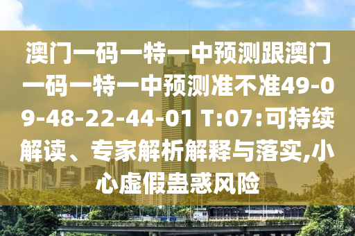 澳門(mén)一碼一特一中預(yù)測(cè)跟澳門(mén)一碼一特一中預(yù)測(cè)準(zhǔn)不準(zhǔn)49-09-48-22-44-01 T:07:可持續(xù)解讀、專(zhuān)家解析解釋與落實(shí),小心虛假蠱惑風(fēng)險(xiǎn)