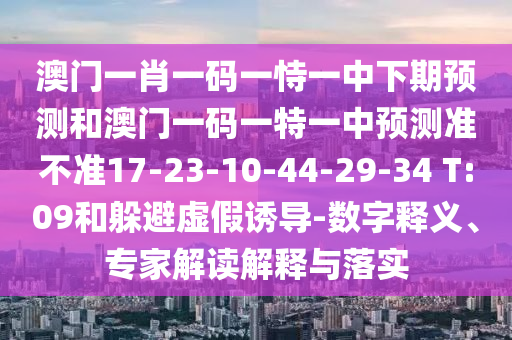 澳門一肖一碼一恃一中下期預(yù)測和澳門一碼一特一中預(yù)測準(zhǔn)不準(zhǔn)17-23-10-44-29-34 T:09和躲避虛假誘導(dǎo)-數(shù)字釋義、專家解讀解釋與落實