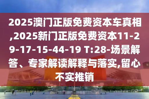 2025澳門正版免費(fèi)資本車真相,2025新門正版免費(fèi)資本11-29-17-15-44-19 T:28-場景解答、專家解讀解釋與落實,留心不實推銷