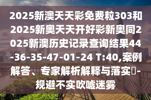 2025新澳天天彩免費(fèi)粒303和2025新奧天天開(kāi)好彩新奧同2025新澳歷史記錄查詢結(jié)果44-36-35-47-01-24 T:40,案例解答、專家解析解釋與落實(shí)?-規(guī)避不實(shí)吹噓迷霧