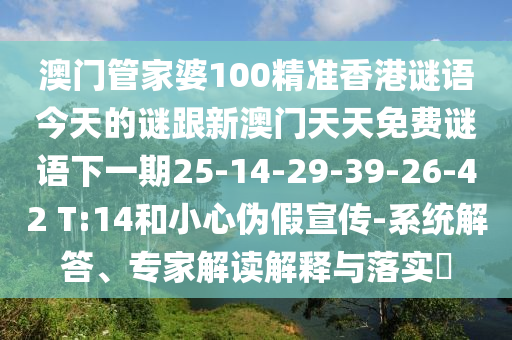 澳門管家婆100精準(zhǔn)香港謎語(yǔ)今天的謎跟新澳門天天免費(fèi)謎語(yǔ)下一期25-14-29-39-26-42 T:14和小心偽假宣傳-系統(tǒng)解答、專家解讀解釋與落實(shí)?