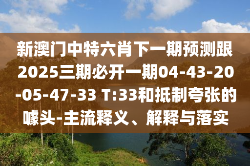 新澳門中特六肖下一期預測跟2025三期必開一期04-43-20-05-47-33 T:33和抵制夸張的噱頭-主流釋義、解釋與落實