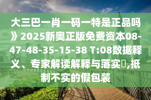 大三巴一肖一碼一特是正品嗎》2025新奧正版免費(fèi)資本08-47-48-35-15-38 T:08數(shù)據(jù)釋義、專家解讀解釋與落實?,抵制不實的假包裝