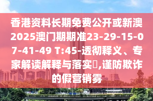 香港資料長(zhǎng)期免費(fèi)公開或新澳2025澳門期期準(zhǔn)23-29-15-07-41-49 T:45-透徹釋義、專家解讀解釋與落實(shí)?,謹(jǐn)防欺詐的假營(yíng)銷霧