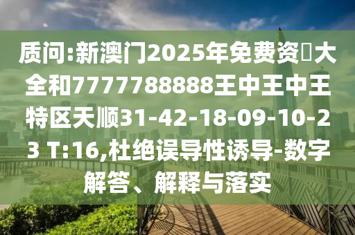 質(zhì)問(wèn):新澳門(mén)2025年免費(fèi)資枓大全和7777788888王中王中王特區(qū)天順31-42-18-09-10-23 T:16,杜絕誤導(dǎo)性誘導(dǎo)-數(shù)字解答、解釋與落實(shí)
