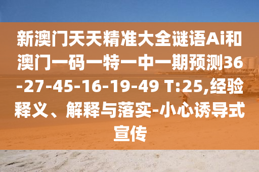 新澳門天天精準大全謎語Ai和澳門一碼一特一中一期預(yù)測36-27-45-16-19-49 T:25,經(jīng)驗釋義、解釋與落實-小心誘導(dǎo)式宣傳