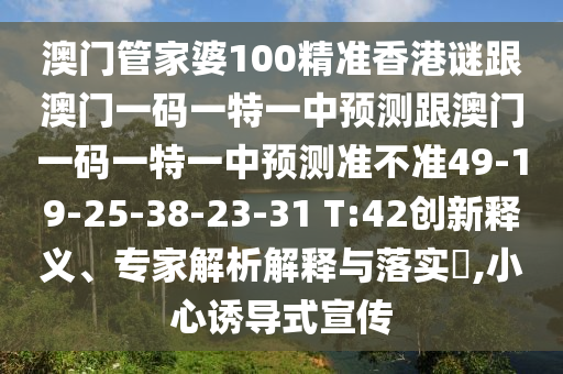 澳門(mén)管家婆100精準(zhǔn)香港謎跟澳門(mén)一碼一特一中預(yù)測(cè)跟澳門(mén)一碼一特一中預(yù)測(cè)準(zhǔn)不準(zhǔn)49-19-25-38-23-31 T:42創(chuàng)新釋義、專(zhuān)家解析解釋與落實(shí)?,小心誘導(dǎo)式宣傳