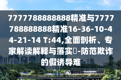 7777788888888精準(zhǔn)與7777788888888精準(zhǔn)16-36-10-44-21-14 T:44,全面剖析、專家解讀解釋與落實?-防范欺詐的假誘導(dǎo)難