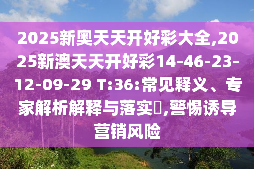 2025新奧天天開好彩大全,2025新澳天天開好彩14-46-23-12-09-29 T:36:常見釋義、專家解析解釋與落實(shí)?,警惕誘導(dǎo)營銷風(fēng)險(xiǎn)