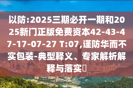 以防:2025三期必開一期和2025新門正版免費資本42-43-47-17-07-27 T:07,謹防華而不實包裝-典型釋義、專家解析解釋與落實?