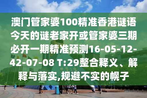 澳門管家婆100精準香港謎語今天的謎老家開或管家婆三期必開一期精準預測16-05-12-42-07-08 T:29整合釋義、解釋與落實,規(guī)避不實的幌子