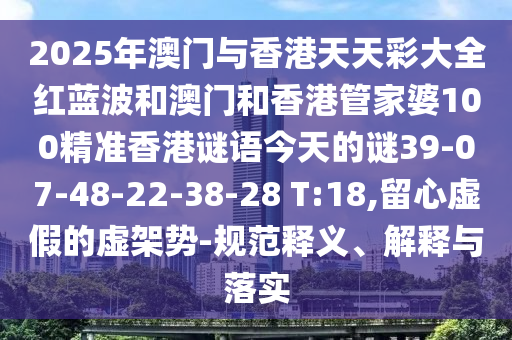 2025年澳門(mén)與香港天天彩大全紅藍(lán)波和澳門(mén)和香港管家婆100精準(zhǔn)香港謎語(yǔ)今天的謎39-07-48-22-38-28 T:18,留心虛假的虛架勢(shì)-規(guī)范釋義、解釋與落實(shí)