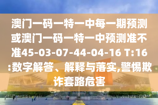 澳門(mén)一碼一特一中每一期預(yù)測(cè)或澳門(mén)一碼一特一中預(yù)測(cè)準(zhǔn)不準(zhǔn)45-03-07-44-04-16 T:16:數(shù)字解答、解釋與落實(shí),警惕欺詐套路危害