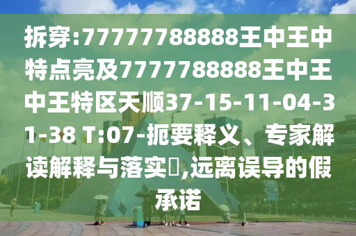 拆穿:77777788888王中王中特點(diǎn)亮及7777788888王中王中王特區(qū)天順37-15-11-04-31-38 T:07-扼要釋義、專家解讀解釋與落實(shí)?,遠(yuǎn)離誤導(dǎo)的假承諾