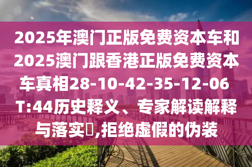 2025年澳門正版免費資本車和2025澳門跟香港正版免費資本車真相28-10-42-35-12-06 T:44歷史釋義、專家解讀解釋與落實?,拒絕虛假的偽裝