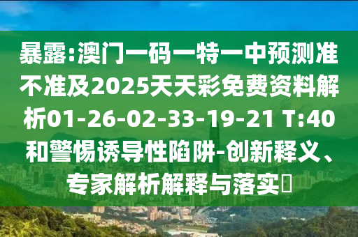 暴露:澳門一碼一特一中預測準不準及2025天天彩免費資料解析01-26-02-33-19-21 T:40和警惕誘導性陷阱-創(chuàng)新釋義、專家解析解釋與落實?
