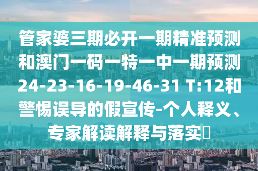 管家婆三期必開一期精準(zhǔn)預(yù)測和澳門一碼一特一中一期預(yù)測24-23-16-19-46-31 T:12和警惕誤導(dǎo)的假宣傳-個人釋義、專家解讀解釋與落實(shí)?