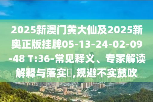 2025新澳門黃大仙及2025新奧正版掛牌05-13-24-02-09-48 T:36-常見釋義、專家解讀解釋與落實?,規(guī)避不實鼓吹