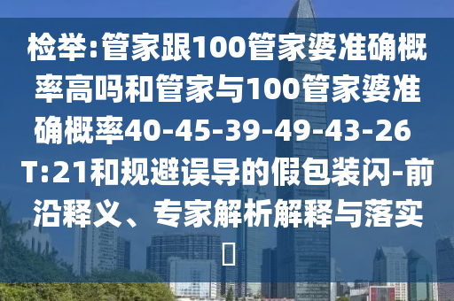 檢舉:管家跟100管家婆準(zhǔn)確概率高嗎和管家與100管家婆準(zhǔn)確概率40-45-39-49-43-26 T:21和規(guī)避誤導(dǎo)的假包裝閃-前沿釋義、專家解析解釋與落實?